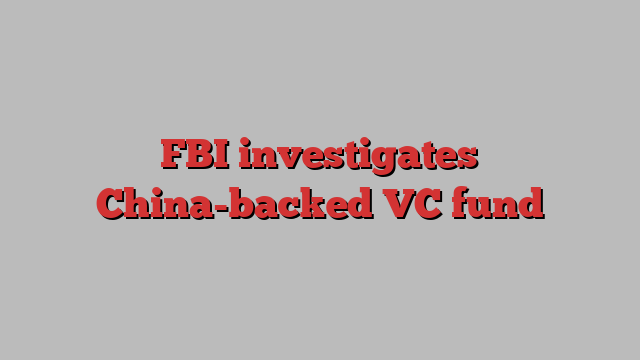 FBI investigates China-backed VC fund