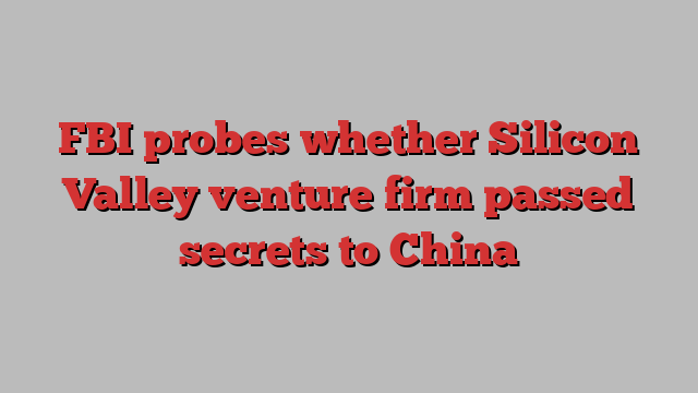 FBI probes whether Silicon Valley venture firm passed secrets to China