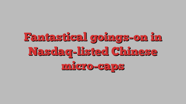 Fantastical goings-on in Nasdaq-listed Chinese micro-caps