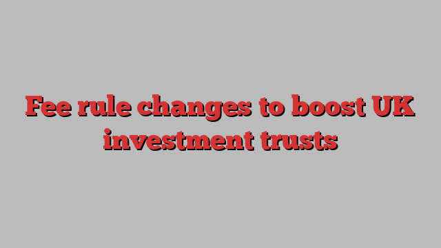 Fee rule changes to boost UK investment trusts