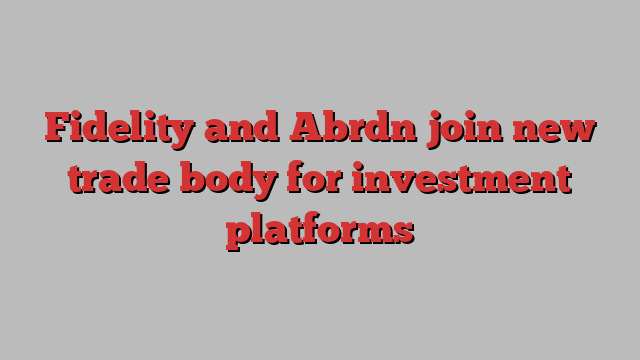 Fidelity and Abrdn join new trade body for investment platforms