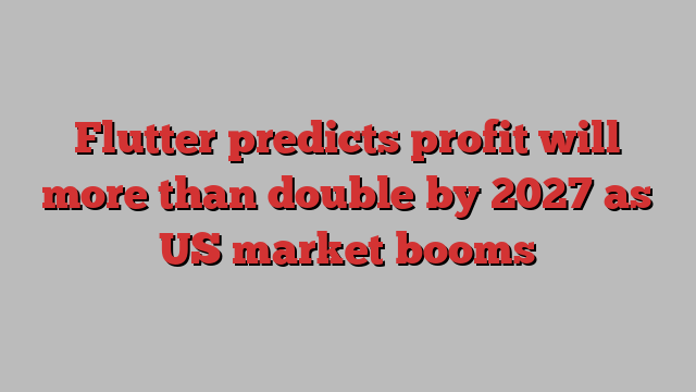 Flutter predicts profit will more than double by 2027 as US market booms