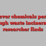 Forever chemicals persist through waste incineration, researcher finds