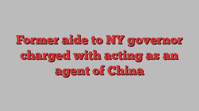 Former aide to NY governor charged with acting as an agent of China