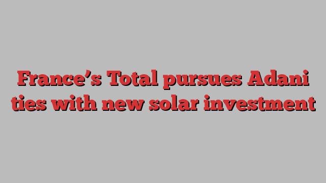 France’s Total pursues Adani ties with new solar investment