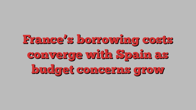 France’s borrowing costs converge with Spain as budget concerns grow