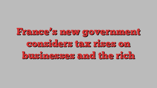 France’s new government considers tax rises on businesses and the rich