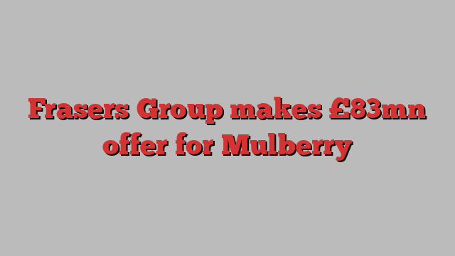 Frasers Group makes £83mn offer for Mulberry