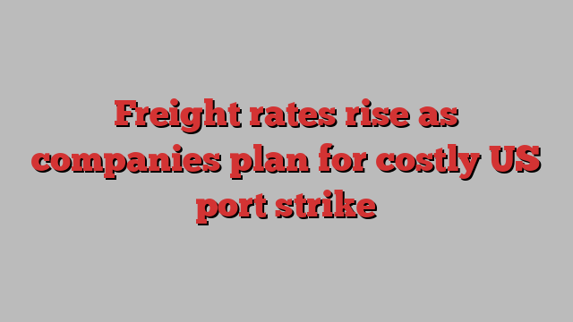 Freight rates rise as companies plan for costly US port strike