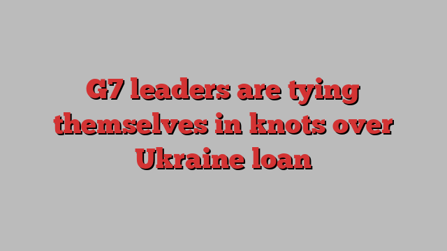 G7 leaders are tying themselves in knots over Ukraine loan