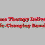 Gene Therapy Delivers Life-Changing Results