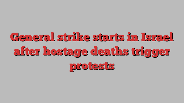 General strike starts in Israel after hostage deaths trigger protests