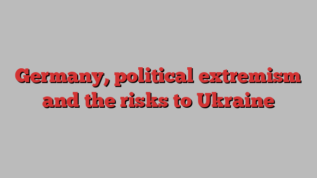 Germany, political extremism and the risks to Ukraine