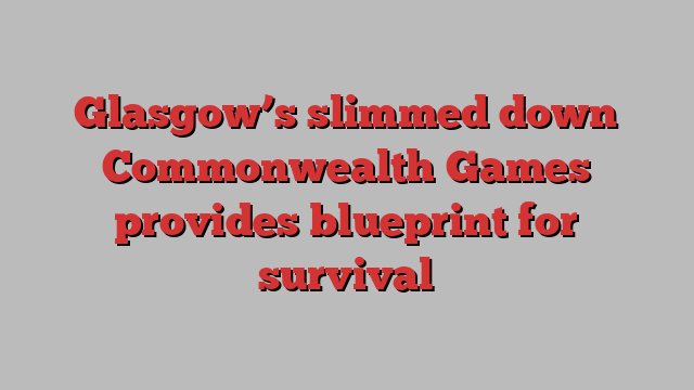 Glasgow’s slimmed down Commonwealth Games provides blueprint for survival