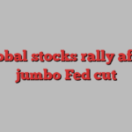 Global stocks rally after jumbo Fed cut