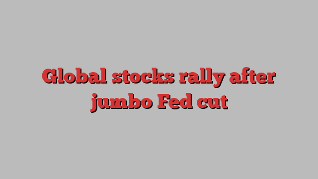 Global stocks rally after jumbo Fed cut