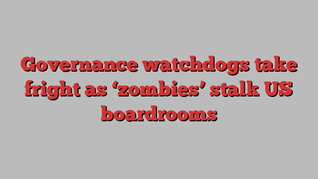 Governance watchdogs take fright as ‘zombies’ stalk US boardrooms