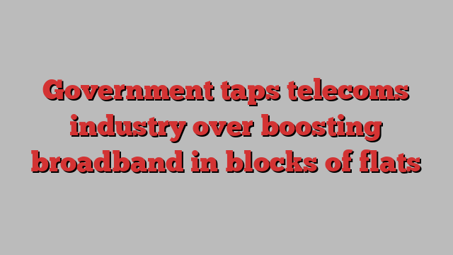 Government taps telecoms industry over boosting broadband in blocks of flats