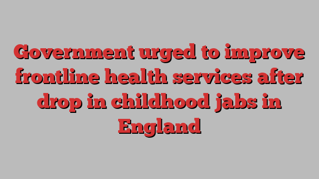 Government urged to improve frontline health services after drop in childhood jabs in England