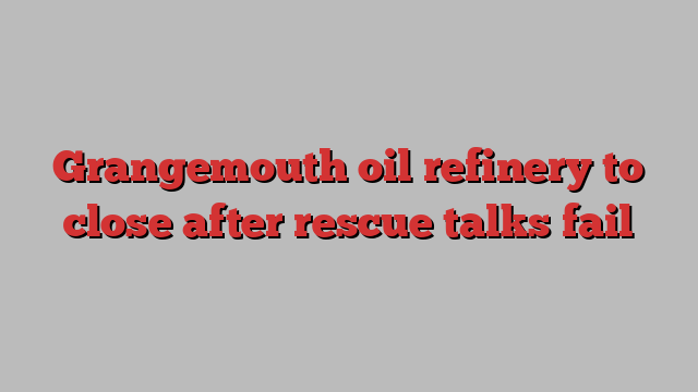 Grangemouth oil refinery to close after rescue talks fail