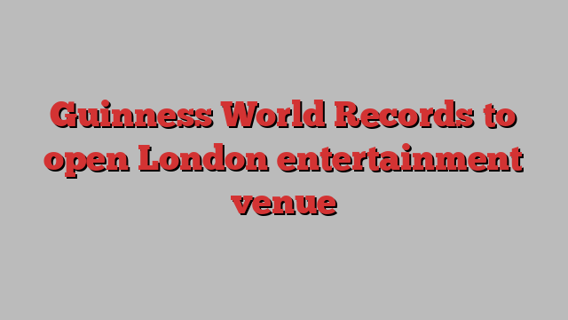 Guinness World Records to open London entertainment venue