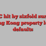 HSBC hit by sixfold surge in Hong Kong property loan defaults