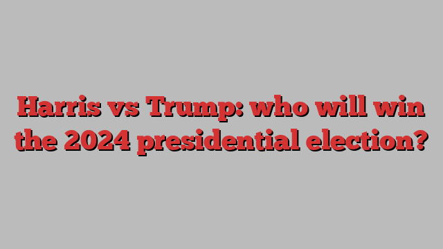 Harris vs Trump: who will win the 2024 presidential election?