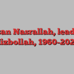 Hassan Nasrallah, leader of Hizbollah, 1960-2024