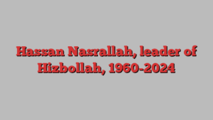 Hassan Nasrallah, leader of Hizbollah, 1960-2024