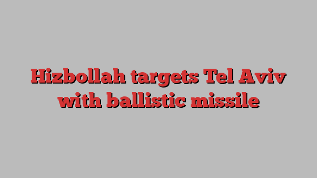 Hizbollah targets Tel Aviv with ballistic missile