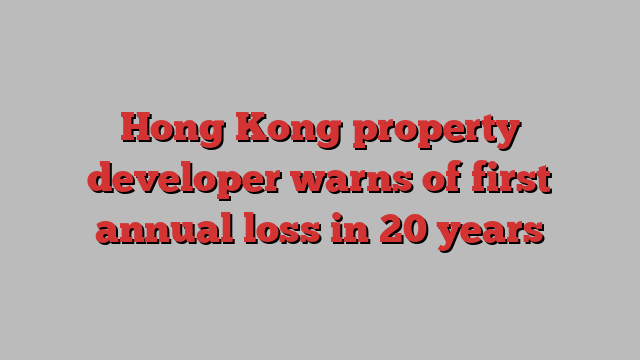 Hong Kong property developer warns of first annual loss in 20 years