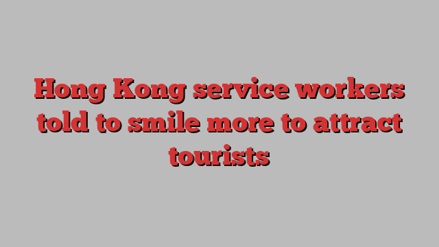 Hong Kong service workers told to smile more to attract tourists