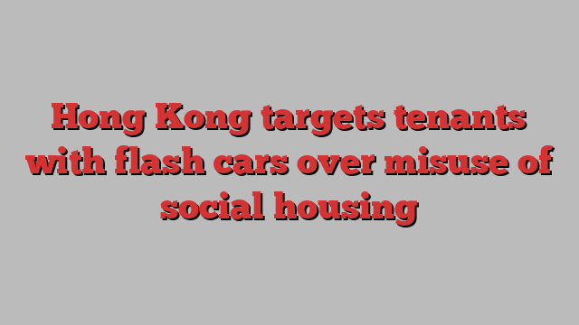 Hong Kong targets tenants with flash cars over misuse of social housing