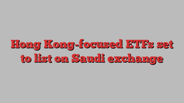 Hong Kong-focused ETFs set to list on Saudi exchange