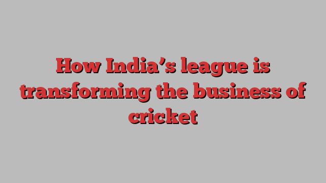 How India’s league is transforming the business of cricket