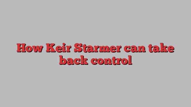 How Keir Starmer can take back control