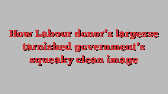 How Labour donor’s largesse tarnished government’s squeaky clean image