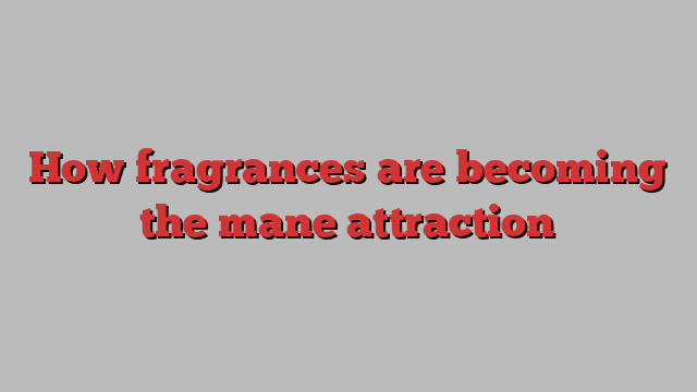 How fragrances are becoming the mane attraction