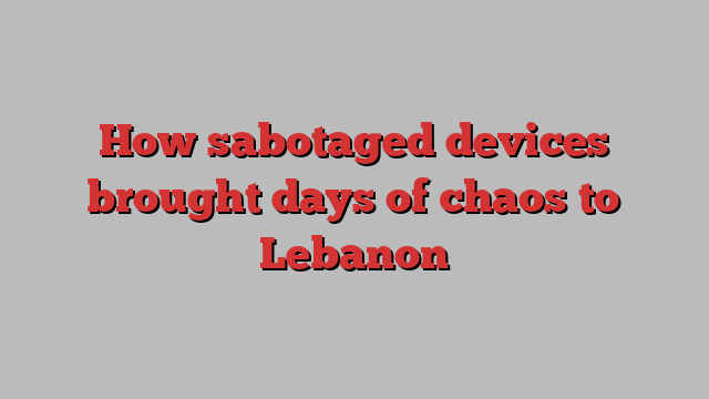 How sabotaged devices brought days of chaos to Lebanon