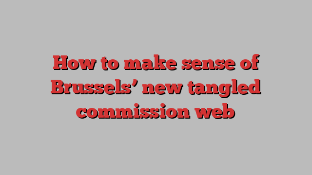 How to make sense of Brussels’ new tangled commission web