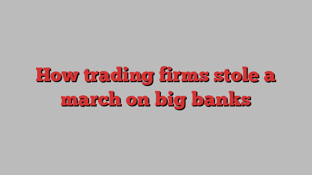 How trading firms stole a march on big banks