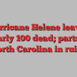 Hurricane Helene leaves nearly 100 dead; parts of North Carolina in ruins