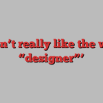 ‘I don’t really like the word “designer”’