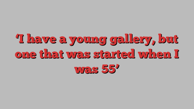 ‘I have a young gallery, but one that was started when I was 55’