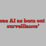 ‘I see AI as born out of surveillance’