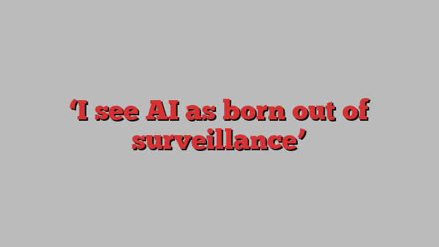 ‘I see AI as born out of surveillance’