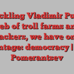 In tackling Vladimir Putin’s web of troll farms and hackers, we have one advantage: democracy | Peter Pomerantsev