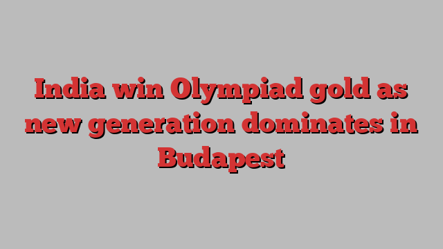 India win Olympiad gold as new generation dominates in Budapest