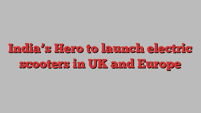 India’s Hero to launch electric scooters in UK and Europe