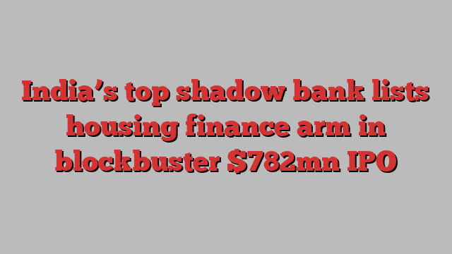 India’s top shadow bank lists housing finance arm in blockbuster $782mn IPO